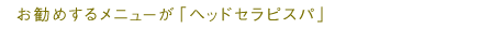 お勧めするメニューが「ヘッドセラピスパ」
